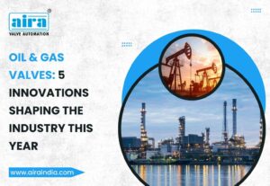 Oil & Gas Valves: 5 Innovations Shaping the Industry This Year